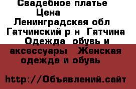 Свадебное платье › Цена ­ 8 700 - Ленинградская обл., Гатчинский р-н, Гатчина  Одежда, обувь и аксессуары » Женская одежда и обувь   